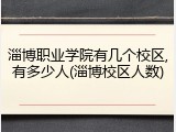 淄博职业学院有几个校区,有多少人(淄博校区人数)