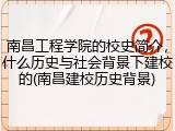 南昌工程学院的校史简介，什么历史与社会背景下建校的(南昌建校历史背景)