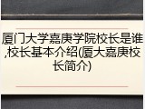 厦门大学嘉庚学院校长是谁,校长基本介绍(厦大嘉庚校长简介)