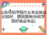 山东协和学院什么专业就业比较好，原因是啥(协和学院好就业专业)