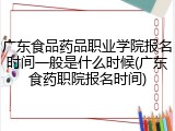 广东食品药品职业学院报名时间一般是什么时候(广东食药职院报名时间)