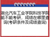 湖北汽车工业学院科技学院能不能考研，成绩在哪里查询(考研条件及成绩查询)