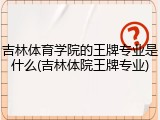 吉林体育学院的王牌专业是什么(吉林体院王牌专业)
