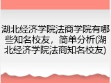 湖北经济学院法商学院有哪些知名校友，简单分析(湖北经济学院法商知名校友)