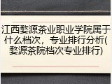 江西婺源茶业职业学院属于什么档次，专业排行分析(婺源茶院档次专业排行)