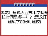 黑龙江建筑职业技术学院建校时间是哪一年？(黑龙江建筑学院何时建校)