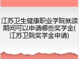 江苏卫生健康职业学院就读期间可以申请哪些奖学金(江苏卫院奖学金申请)