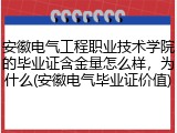 安徽电气工程职业技术学院的毕业证含金量怎么样，为什么(安徽电气毕业证价值)