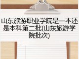 山东旅游职业学院是一本还是本科第二批(山东旅游学院批次)