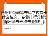 锦州师范高等专科学校属于什么档次，专业排行分析(锦州师专档次专业排行)