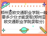 郑州亚欧交通职业学院一般要多少分才能录取(郑州亚欧交通职业学院录取分)