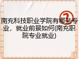 南充科技职业学院有哪些专业，就业前景如何(南充职院专业就业)
