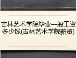 吉林艺术学院毕业一般工资多少钱(吉林艺术学院薪资)