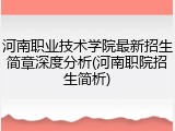 河南职业技术学院最新招生简章深度分析(河南职院招生简析)