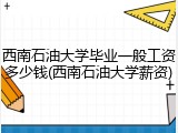 西南石油大学毕业一般工资多少钱(西南石油大学薪资)