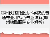 郑州铁路职业技术学院的普通专业和特色专业详解(郑州铁路职院专业解析)