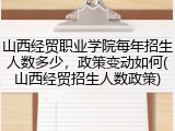 山西经贸职业学院每年招生人数多少，政策变动如何(山西经贸招生人数政策)