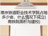 南京铁道职业技术学院占地多少亩，什么情况下成立(南铁院面积与建校)