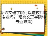 绍兴文理学院可以进校后转专业吗？(绍兴文理学院转专业政策)
