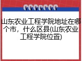 山东农业工程学院地址在哪个市，什么区县(山东农业工程学院位置)