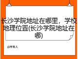 长沙学院地址在哪里，学校地理位置(长沙学院地址在哪)