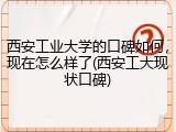 西安工业大学的口碑如何，现在怎么样了(西安工大现状口碑)