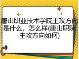 唐山职业技术学院主攻方向是什么，怎么样(唐山职院主攻方向如何)