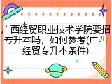 广西经贸职业技术学院要招专升本吗，如何参考(广西经贸专升本条件)