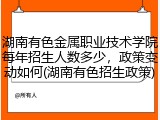 湖南有色金属职业技术学院每年招生人数多少，政策变动如何(湖南有色招生政策)