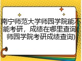 南宁师范大学师园学院能不能考研，成绩在哪里查询(师园学院考研成绩查询)