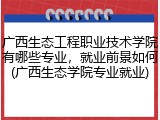 广西生态工程职业技术学院有哪些专业，就业前景如何(广西生态学院专业就业)