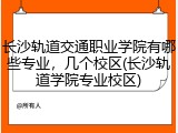 长沙轨道交通职业学院有哪些专业，几个校区(长沙轨道学院专业校区)