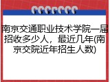 南京交通职业技术学院一届招收多少人，最近几年(南京交院近年招生人数)
