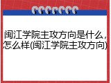 闽江学院主攻方向是什么，怎么样(闽江学院主攻方向)