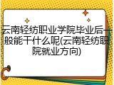 云南轻纺职业学院毕业后一般能干什么呢(云南轻纺职院就业方向)