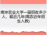 南京农业大学一届招收多少人，最近几年(南农近年招生人数)