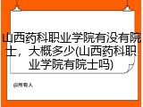 山西药科职业学院有没有院士，大概多少(山西药科职业学院有院士吗)