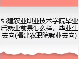 福建农业职业技术学院毕业后就业前景怎么样，毕业生去向(福建农职院就业去向)