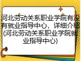 河北劳动关系职业学院有没有就业指导中心，详细介绍(河北劳动关系职业学院就业指导中心)