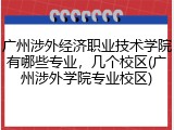 广州涉外经济职业技术学院有哪些专业，几个校区(广州涉外学院专业校区)