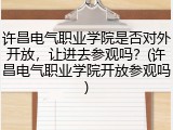 许昌电气职业学院是否对外开放，让进去参观吗？(许昌电气职业学院开放参观吗)
