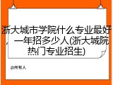 浙大城市学院什么专业最好，一年招多少人(浙大城院热门专业招生)