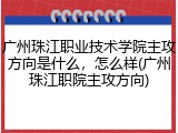 广州珠江职业技术学院主攻方向是什么，怎么样(广州珠江职院主攻方向)