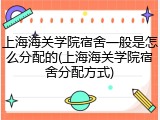 上海海关学院宿舍一般是怎么分配的(上海海关学院宿舍分配方式)