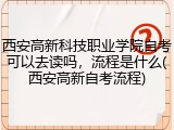 西安高新科技职业学院自考可以去读吗，流程是什么(西安高新自考流程)