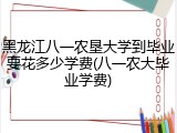 黑龙江八一农垦大学到毕业要花多少学费(八一农大毕业学费)