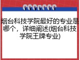 烟台科技学院最好的专业是哪个，详细阐述(烟台科技学院王牌专业)