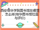 西安培华学院图书馆在哪里，怎么样(培华图书馆位置与评价)