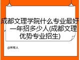 成都文理学院什么专业最好，一年招多少人(成都文理优势专业招生)