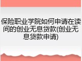 保险职业学院如何申请在读间的创业无息贷款(创业无息贷款申请)